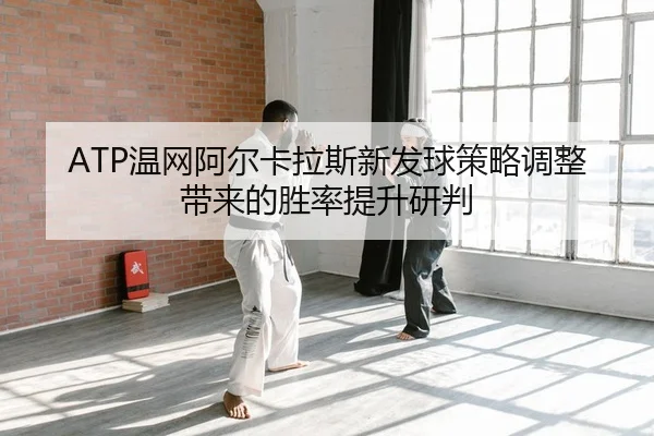 ATP温网阿尔卡拉斯新发球策略调整带来的胜率提升研判