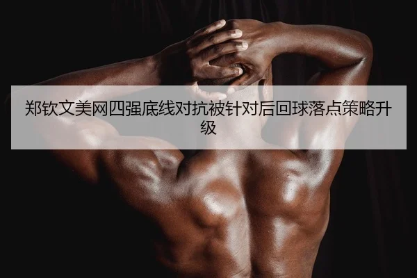 郑钦文美网四强底线对抗被针对后回球落点策略升级